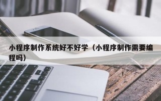 海北小程序制作系统好不好学（小程序制作需要编程吗）