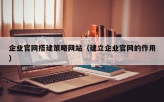 海北企业官网搭建策略网站（建立企业官网的作用）