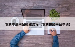 海北专利申请网站搭建流程（专利在线平台申请）