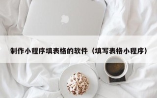 海北制作小程序填表格的软件（填写表格小程序）