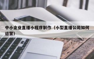 海北中小企业直播小程序制作（小型直播公司如何运营）