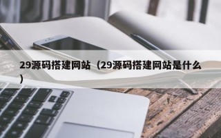 海北29源码搭建网站（29源码搭建网站是什么）