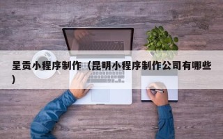 海北呈贡小程序制作（昆明小程序制作公司有哪些）