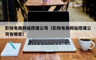 海北彭阳电商网站搭建公司（彭阳电商网站搭建公司有哪些）