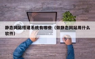 海北静态网站搭建系统有哪些（做静态网站用什么软件）
