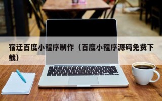 海北宿迁百度小程序制作（百度小程序源码免费下载）