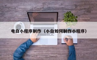 海北电白小程序制作（小白如何制作小程序）