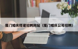 海北厦门婚庆搭建招聘网站（厦门婚庆公司招聘）