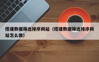 海北搭建数据筛选排序网站（搭建数据筛选排序网站怎么做）