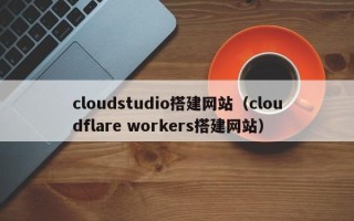 海北cloudstudio搭建网站（cloudflare workers搭建网站）