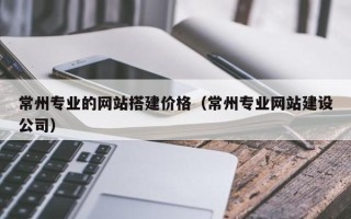 海北常州专业的网站搭建价格（常州专业网站建设公司）