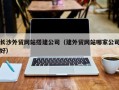 海北长沙外贸网站搭建公司（建外贸网站哪家公司好）