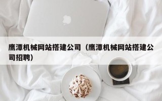 海北鹰潭机械网站搭建公司（鹰潭机械网站搭建公司招聘）