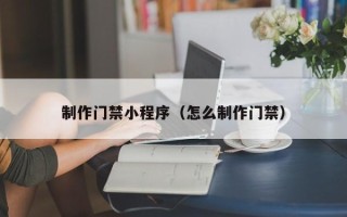 海北制作门禁小程序（怎么制作门禁）